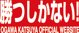 勝つしかない! OGAWA KATSUYA OFFICIAL WEBSITE